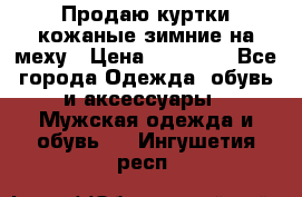 Продаю куртки кожаные зимние на меху › Цена ­ 14 000 - Все города Одежда, обувь и аксессуары » Мужская одежда и обувь   . Ингушетия респ.
